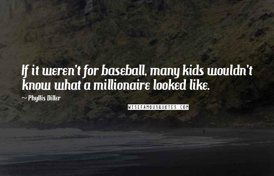 Phyllis Diller Quotes: If it weren't for baseball, many kids wouldn't know what a millionaire looked like.