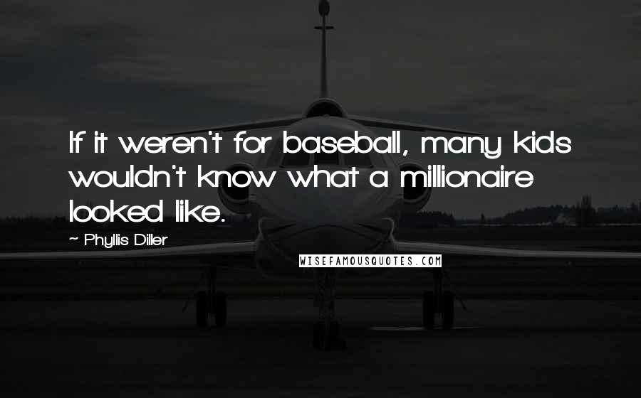 Phyllis Diller Quotes: If it weren't for baseball, many kids wouldn't know what a millionaire looked like.