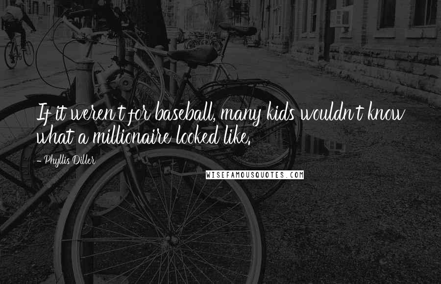 Phyllis Diller Quotes: If it weren't for baseball, many kids wouldn't know what a millionaire looked like.