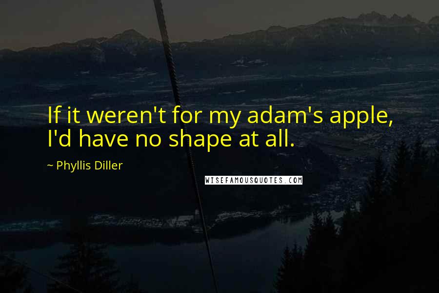 Phyllis Diller Quotes: If it weren't for my adam's apple, I'd have no shape at all.