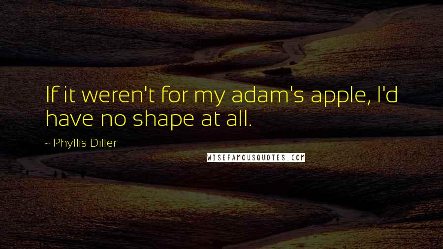 Phyllis Diller Quotes: If it weren't for my adam's apple, I'd have no shape at all.