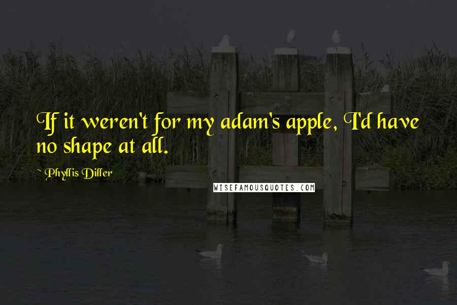 Phyllis Diller Quotes: If it weren't for my adam's apple, I'd have no shape at all.