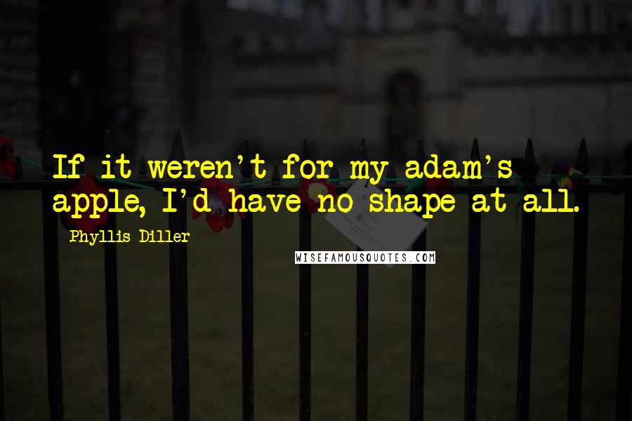 Phyllis Diller Quotes: If it weren't for my adam's apple, I'd have no shape at all.