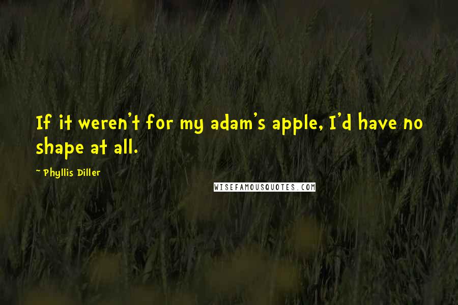 Phyllis Diller Quotes: If it weren't for my adam's apple, I'd have no shape at all.