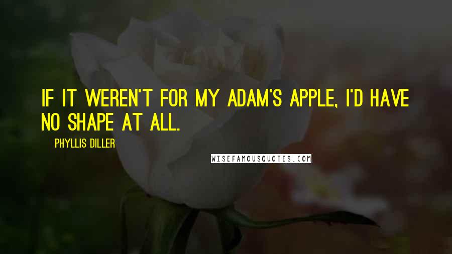 Phyllis Diller Quotes: If it weren't for my adam's apple, I'd have no shape at all.