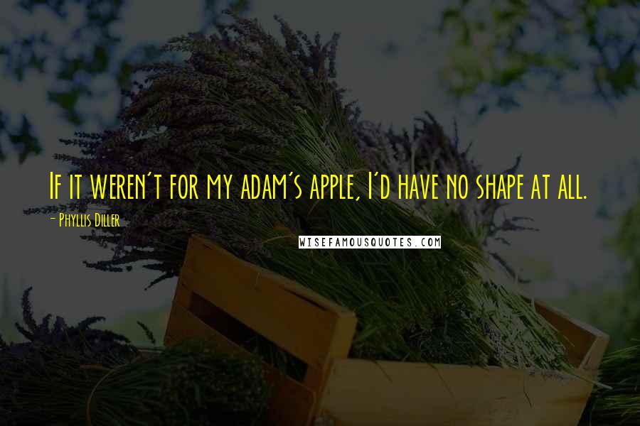 Phyllis Diller Quotes: If it weren't for my adam's apple, I'd have no shape at all.