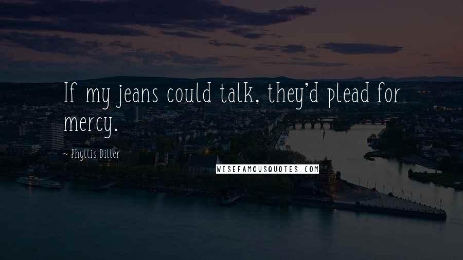 Phyllis Diller Quotes: If my jeans could talk, they'd plead for mercy.