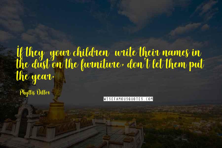 Phyllis Diller Quotes: If they [your children] write their names in the dust on the furniture, don't let them put the year.