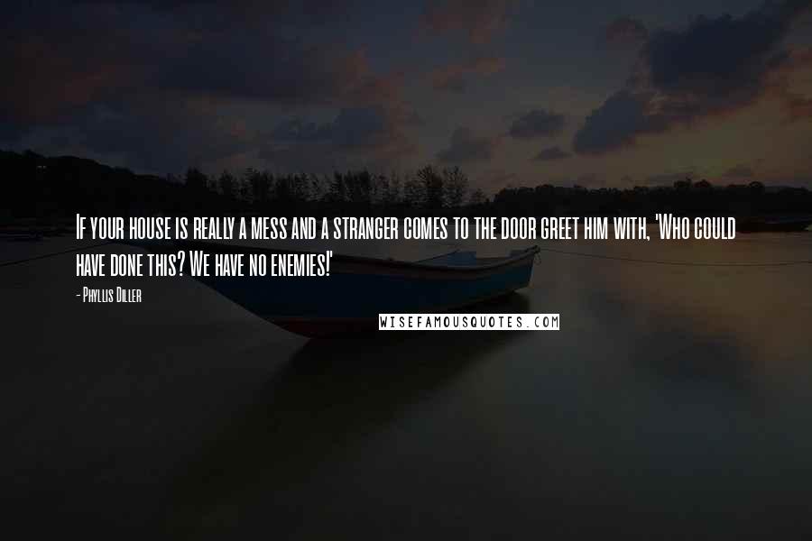 Phyllis Diller Quotes: If your house is really a mess and a stranger comes to the door greet him with, 'Who could have done this? We have no enemies!'