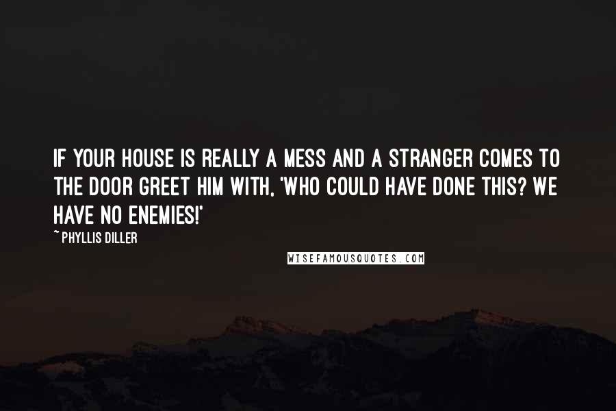 Phyllis Diller Quotes: If your house is really a mess and a stranger comes to the door greet him with, 'Who could have done this? We have no enemies!'