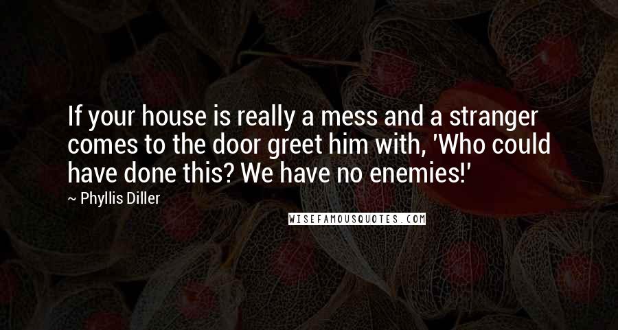 Phyllis Diller Quotes: If your house is really a mess and a stranger comes to the door greet him with, 'Who could have done this? We have no enemies!'