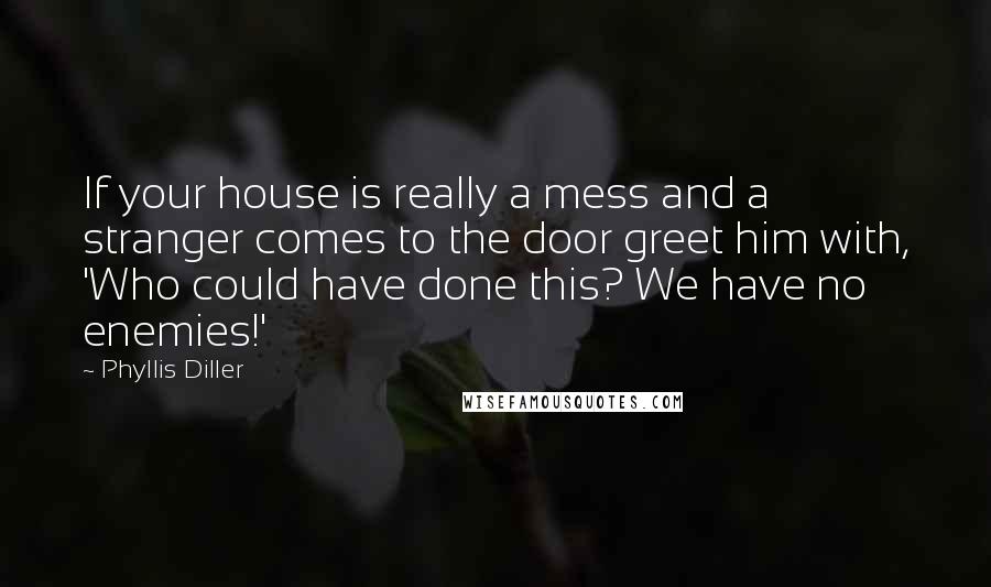 Phyllis Diller Quotes: If your house is really a mess and a stranger comes to the door greet him with, 'Who could have done this? We have no enemies!'