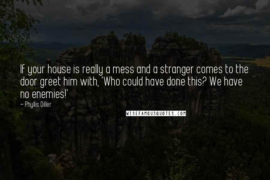 Phyllis Diller Quotes: If your house is really a mess and a stranger comes to the door greet him with, 'Who could have done this? We have no enemies!'