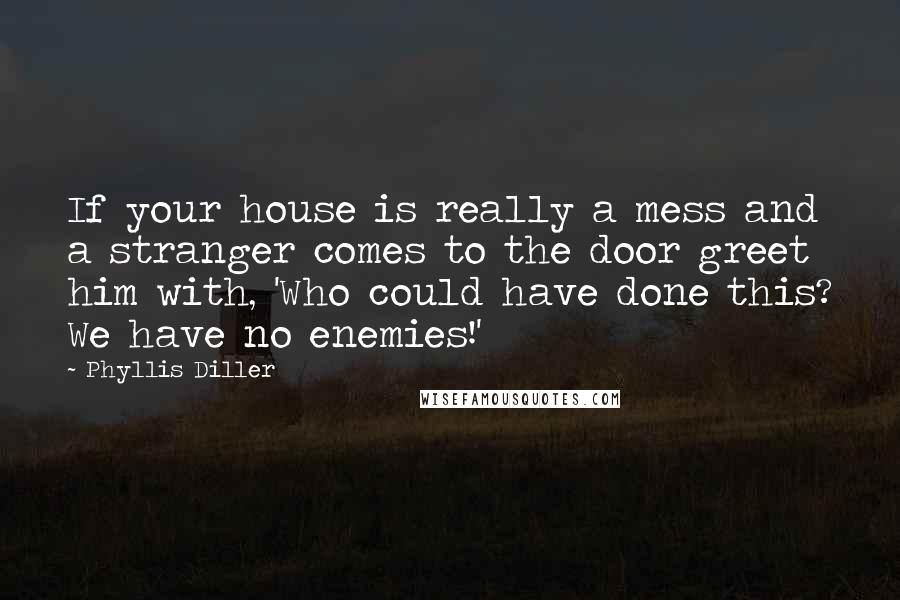 Phyllis Diller Quotes: If your house is really a mess and a stranger comes to the door greet him with, 'Who could have done this? We have no enemies!'