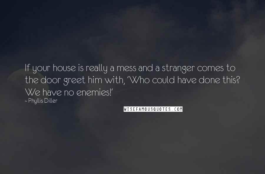 Phyllis Diller Quotes: If your house is really a mess and a stranger comes to the door greet him with, 'Who could have done this? We have no enemies!'