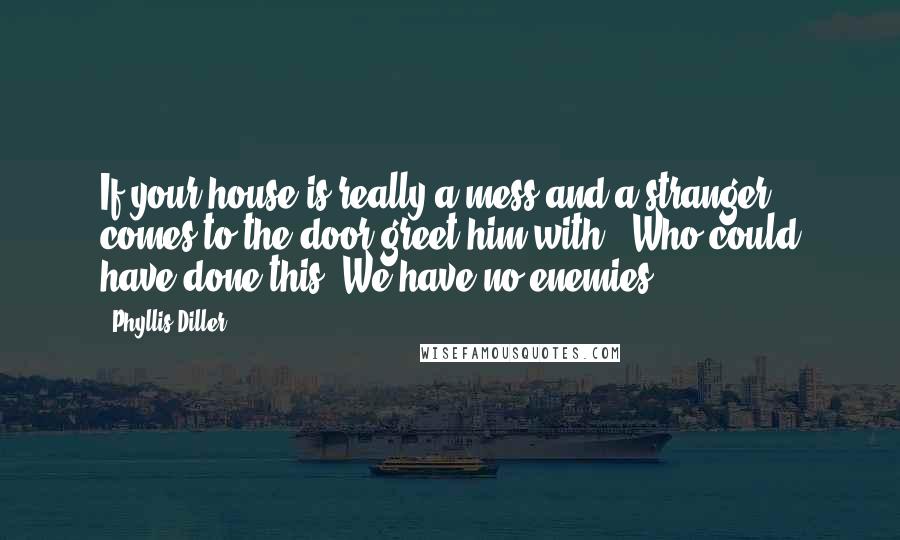 Phyllis Diller Quotes: If your house is really a mess and a stranger comes to the door greet him with, 'Who could have done this? We have no enemies!'