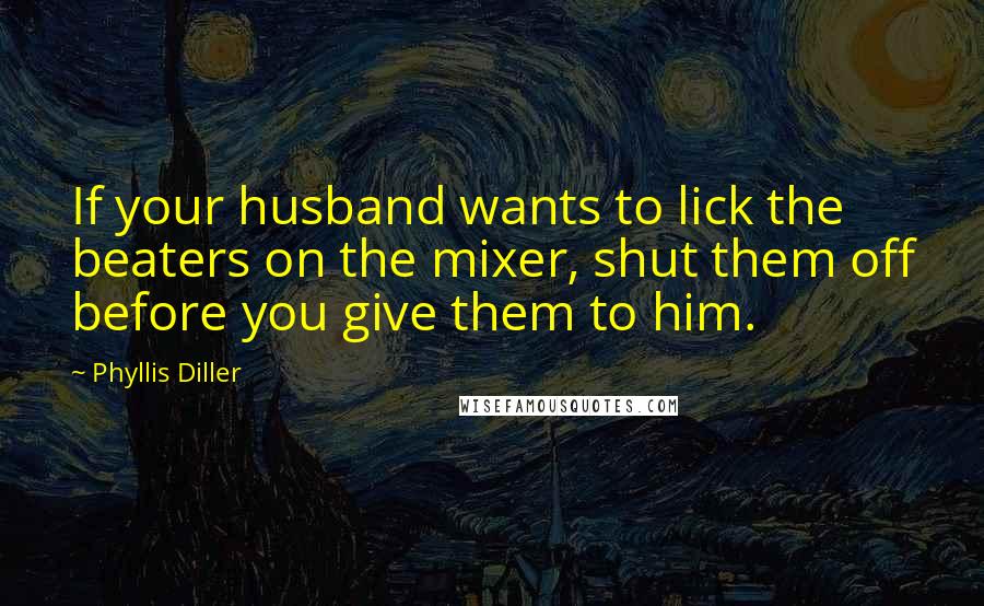 Phyllis Diller Quotes: If your husband wants to lick the beaters on the mixer, shut them off before you give them to him.