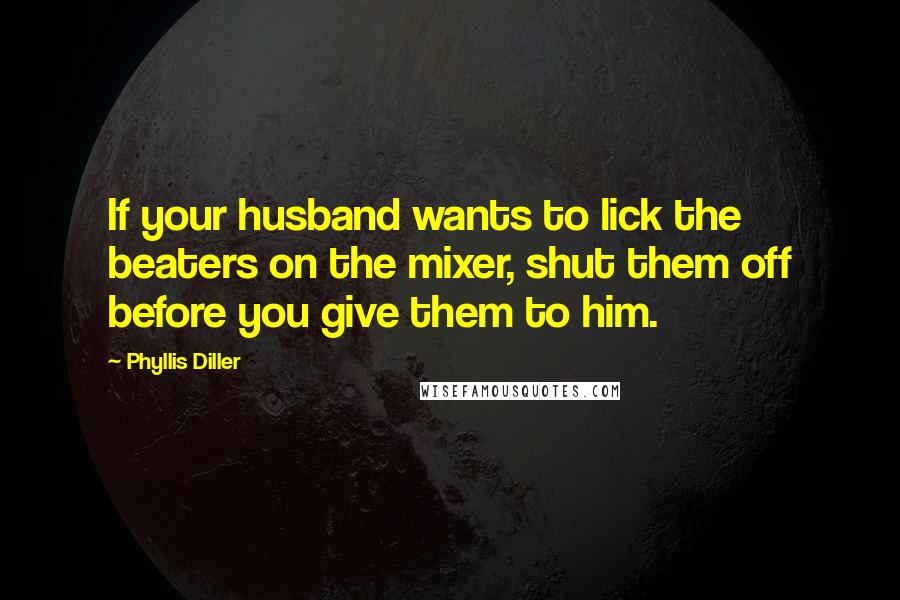 Phyllis Diller Quotes: If your husband wants to lick the beaters on the mixer, shut them off before you give them to him.