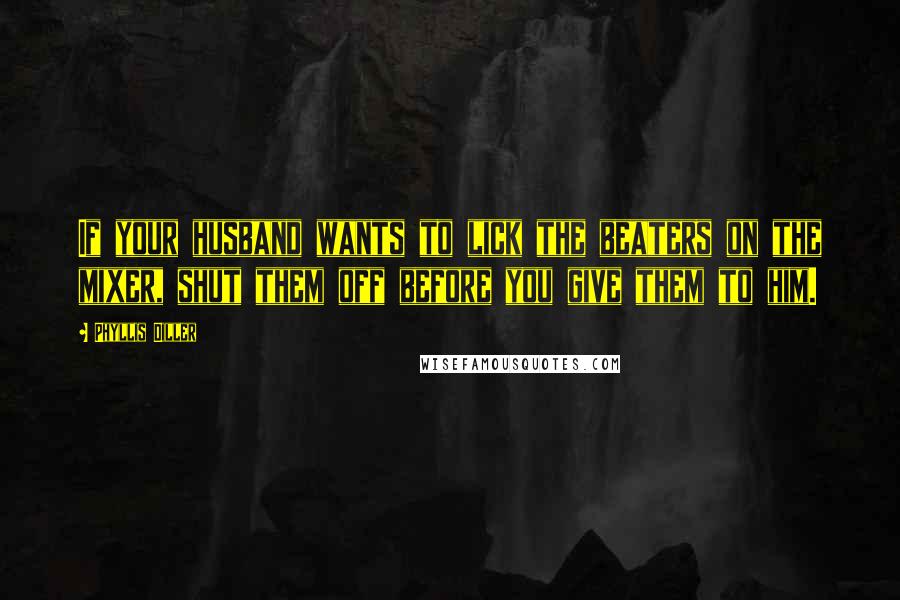 Phyllis Diller Quotes: If your husband wants to lick the beaters on the mixer, shut them off before you give them to him.