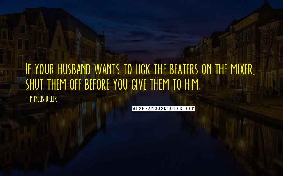 Phyllis Diller Quotes: If your husband wants to lick the beaters on the mixer, shut them off before you give them to him.