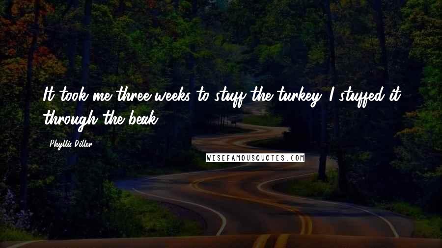 Phyllis Diller Quotes: It took me three weeks to stuff the turkey. I stuffed it through the beak.