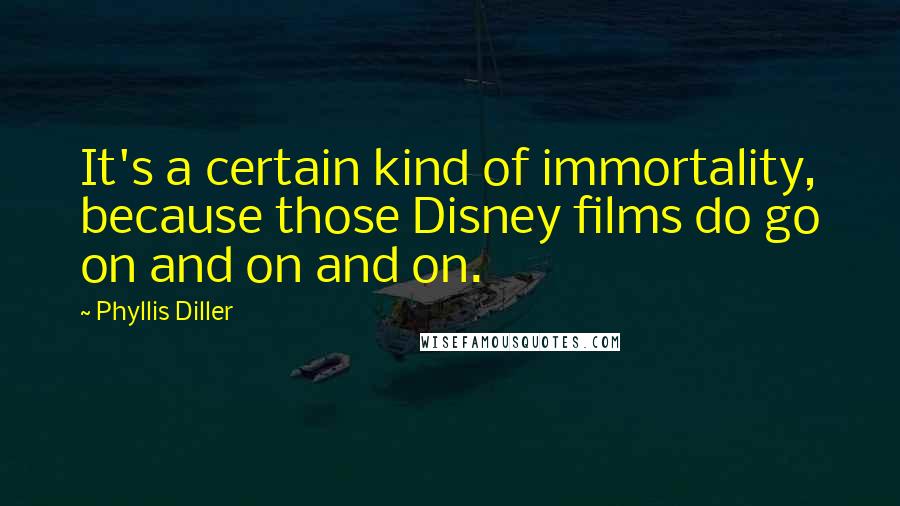 Phyllis Diller Quotes: It's a certain kind of immortality, because those Disney films do go on and on and on.