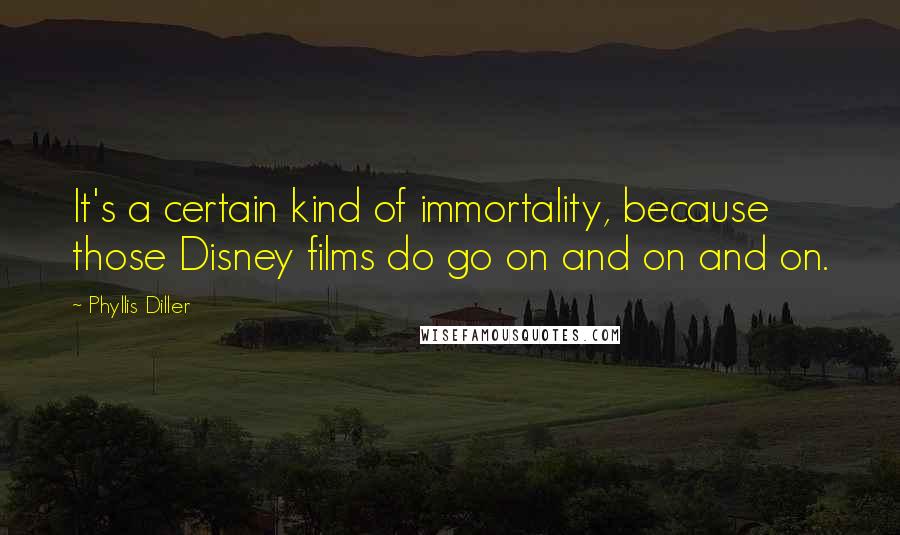 Phyllis Diller Quotes: It's a certain kind of immortality, because those Disney films do go on and on and on.