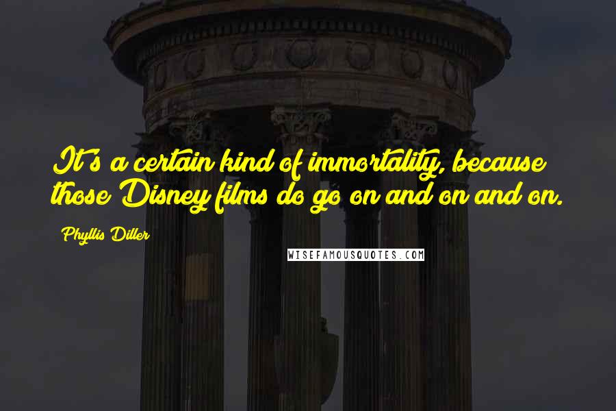 Phyllis Diller Quotes: It's a certain kind of immortality, because those Disney films do go on and on and on.