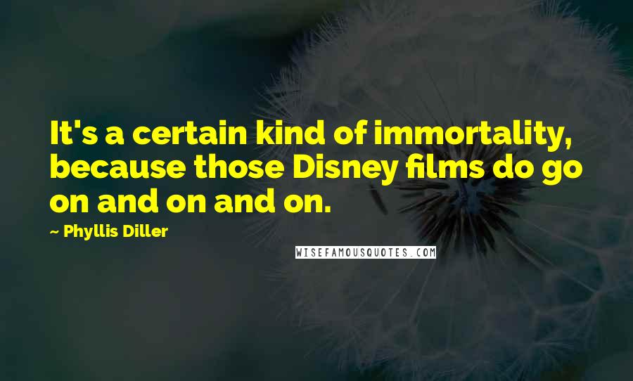 Phyllis Diller Quotes: It's a certain kind of immortality, because those Disney films do go on and on and on.