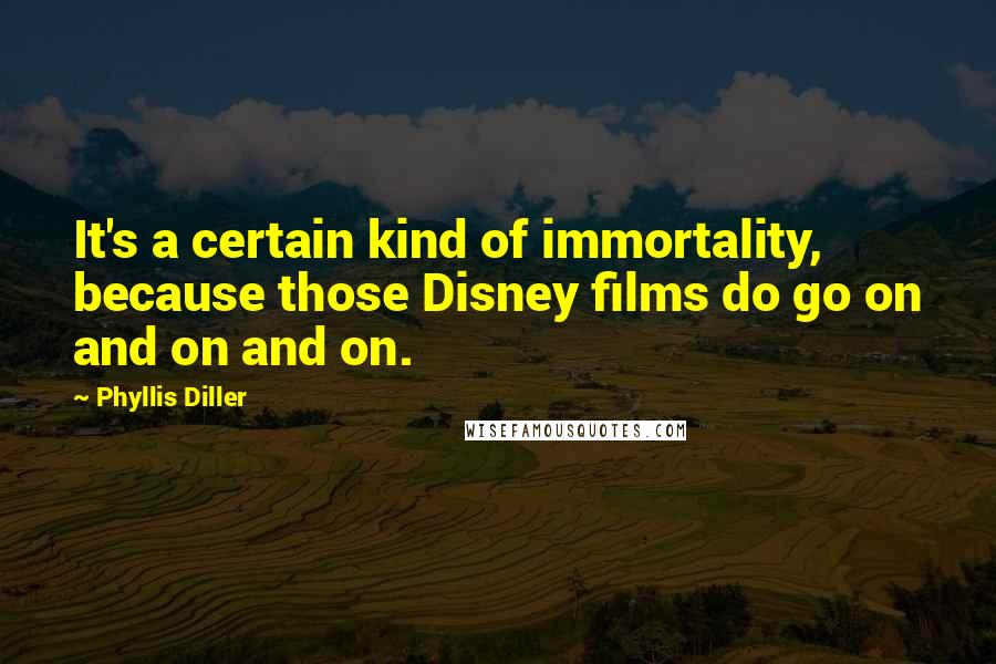 Phyllis Diller Quotes: It's a certain kind of immortality, because those Disney films do go on and on and on.