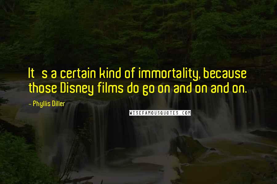 Phyllis Diller Quotes: It's a certain kind of immortality, because those Disney films do go on and on and on.