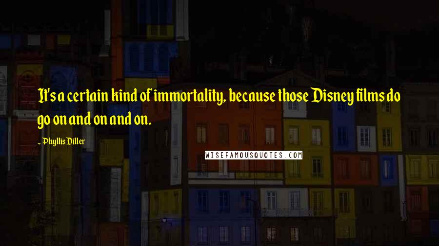 Phyllis Diller Quotes: It's a certain kind of immortality, because those Disney films do go on and on and on.