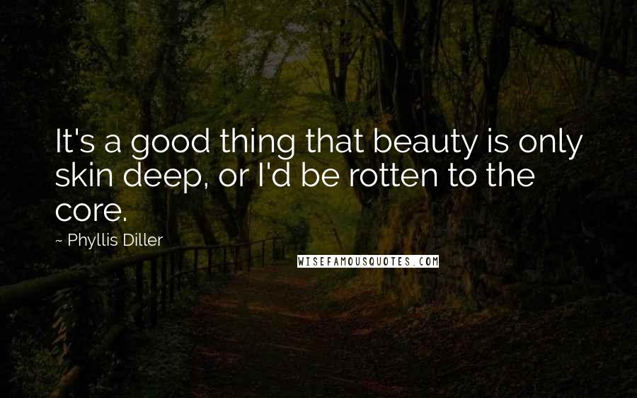 Phyllis Diller Quotes: It's a good thing that beauty is only skin deep, or I'd be rotten to the core.