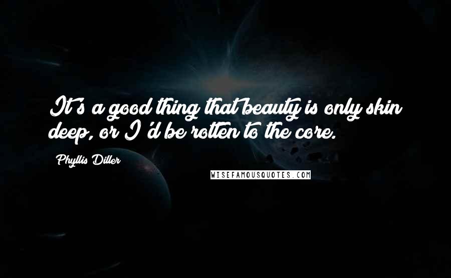 Phyllis Diller Quotes: It's a good thing that beauty is only skin deep, or I'd be rotten to the core.