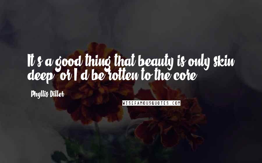 Phyllis Diller Quotes: It's a good thing that beauty is only skin deep, or I'd be rotten to the core.