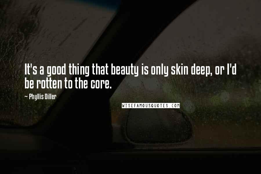 Phyllis Diller Quotes: It's a good thing that beauty is only skin deep, or I'd be rotten to the core.