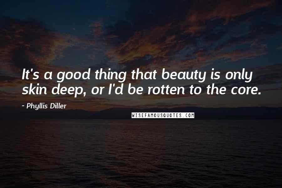 Phyllis Diller Quotes: It's a good thing that beauty is only skin deep, or I'd be rotten to the core.