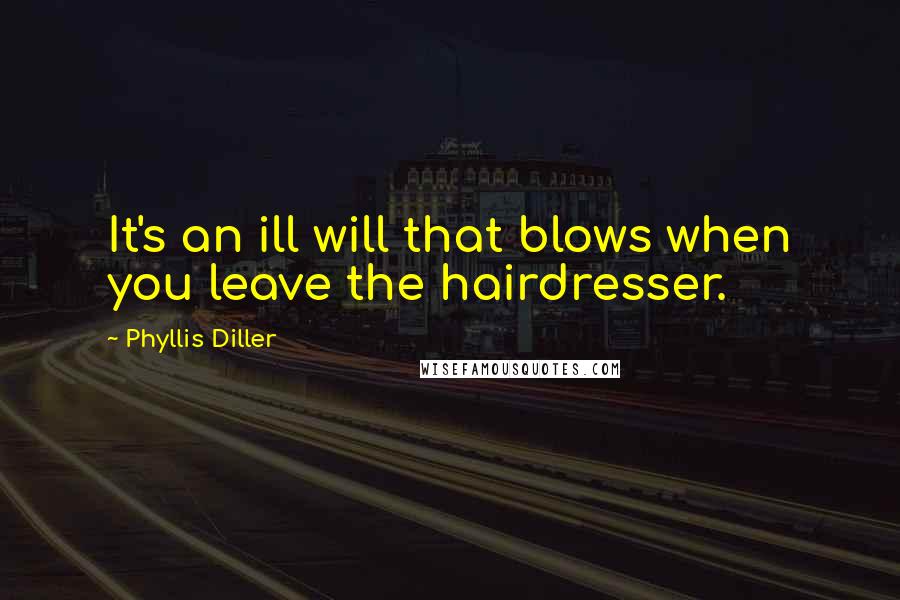 Phyllis Diller Quotes: It's an ill will that blows when you leave the hairdresser.