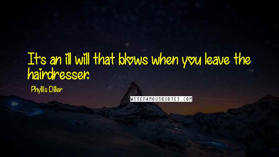 Phyllis Diller Quotes: It's an ill will that blows when you leave the hairdresser.