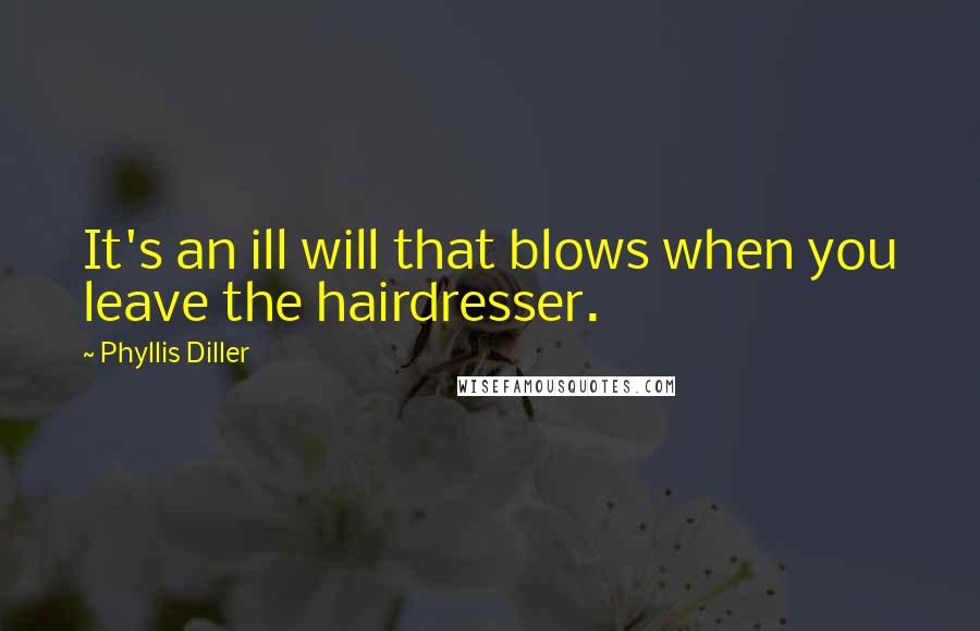 Phyllis Diller Quotes: It's an ill will that blows when you leave the hairdresser.