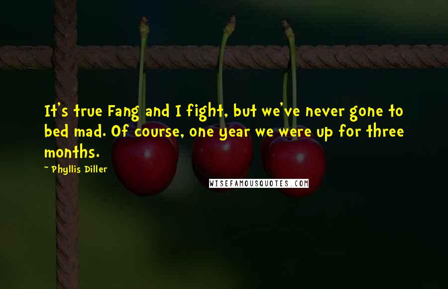 Phyllis Diller Quotes: It's true Fang and I fight, but we've never gone to bed mad. Of course, one year we were up for three months.