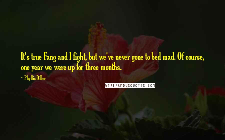 Phyllis Diller Quotes: It's true Fang and I fight, but we've never gone to bed mad. Of course, one year we were up for three months.