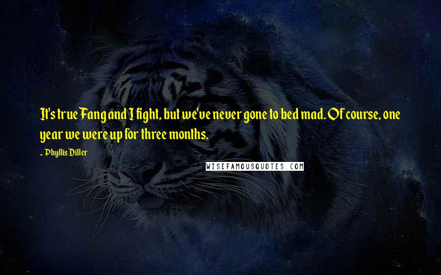 Phyllis Diller Quotes: It's true Fang and I fight, but we've never gone to bed mad. Of course, one year we were up for three months.