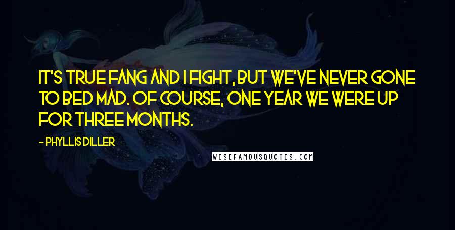 Phyllis Diller Quotes: It's true Fang and I fight, but we've never gone to bed mad. Of course, one year we were up for three months.