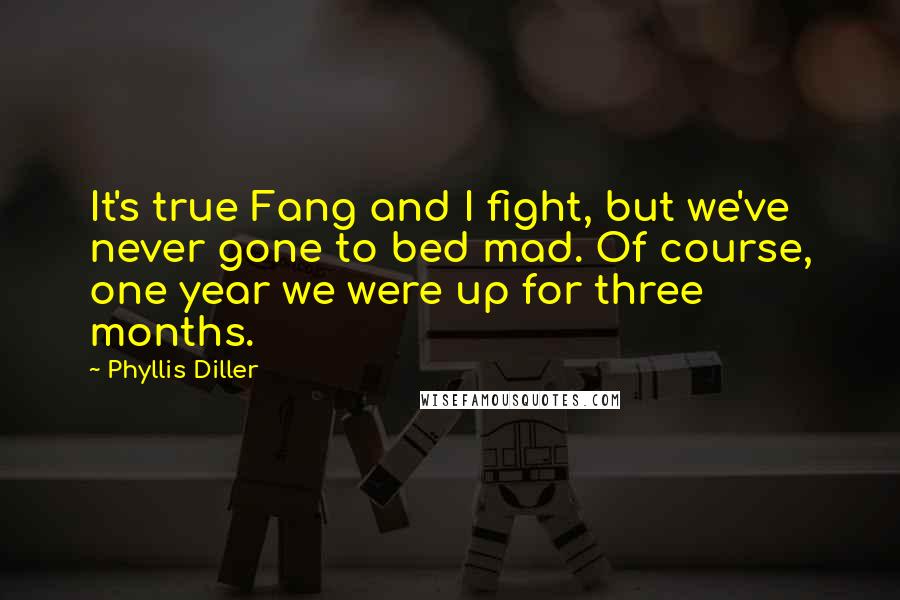 Phyllis Diller Quotes: It's true Fang and I fight, but we've never gone to bed mad. Of course, one year we were up for three months.