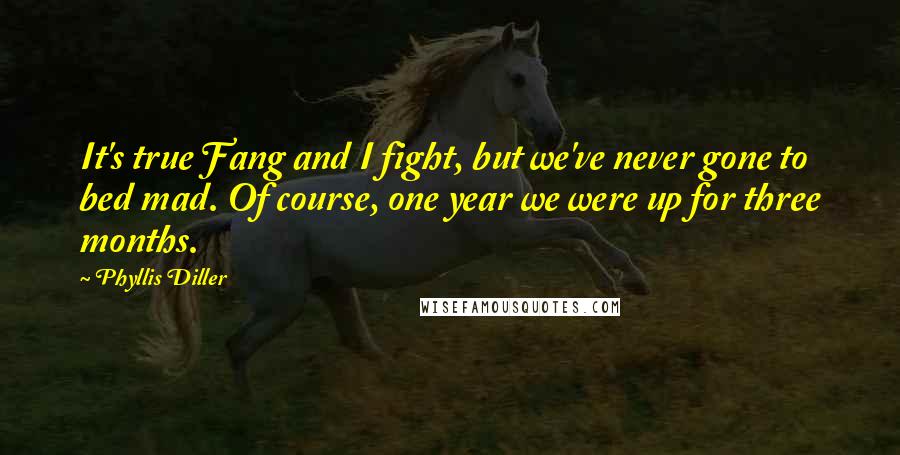 Phyllis Diller Quotes: It's true Fang and I fight, but we've never gone to bed mad. Of course, one year we were up for three months.
