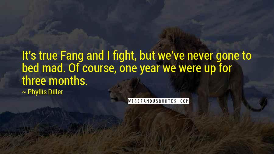 Phyllis Diller Quotes: It's true Fang and I fight, but we've never gone to bed mad. Of course, one year we were up for three months.