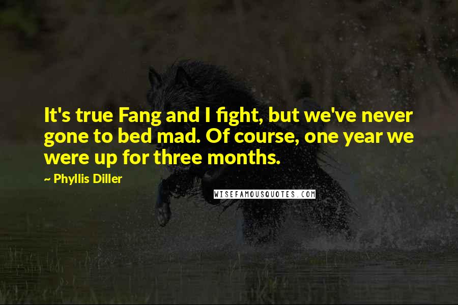 Phyllis Diller Quotes: It's true Fang and I fight, but we've never gone to bed mad. Of course, one year we were up for three months.