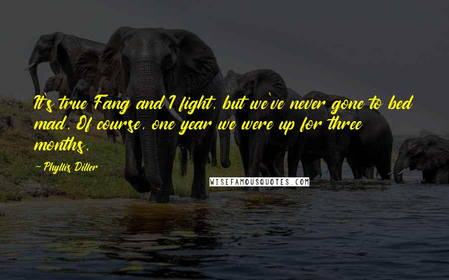 Phyllis Diller Quotes: It's true Fang and I fight, but we've never gone to bed mad. Of course, one year we were up for three months.