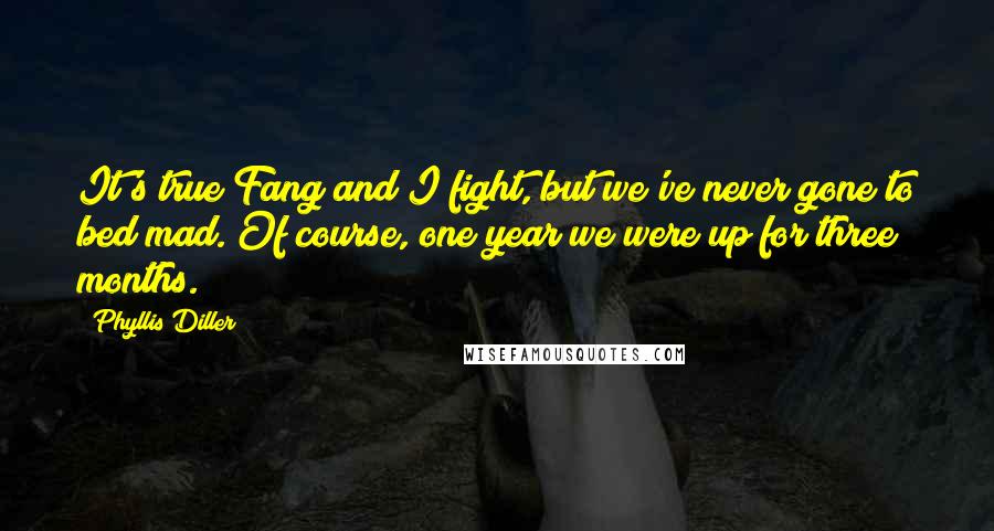 Phyllis Diller Quotes: It's true Fang and I fight, but we've never gone to bed mad. Of course, one year we were up for three months.